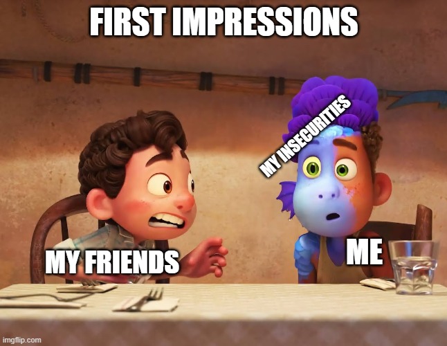 First Impressions | FIRST IMPRESSIONS; MY INSECURITIES; ME; MY FRIENDS | image tagged in memes,first world metal problems,weird stuff i do pootoo,fishy | made w/ Imgflip meme maker