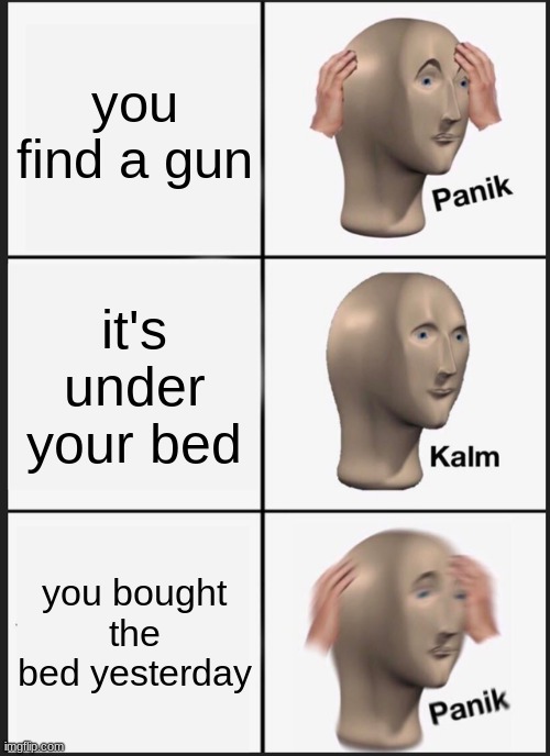 *MEME* | you find a gun; it's under your bed; you bought the bed yesterday | image tagged in memes,panik kalm panik | made w/ Imgflip meme maker