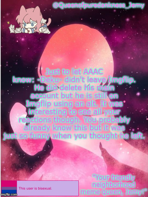 Lol | Just to let AAAC know: -Deku- didn't leave Imgflip. He did delete his main account but he is still on Imgflip using an alt. It was interesting to see all your reactions though. You probably already know this but it was just so funny when you thought he left. | image tagged in jemy temp 20 | made w/ Imgflip meme maker