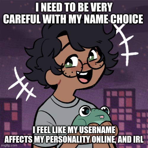 major paranoid | I NEED TO BE VERY CAREFUL WITH MY NAME CHOICE; I FEEL LIKE MY USERNAME AFFECTS MY PERSONALITY ONLINE, AND IRL | image tagged in ram3n picrew | made w/ Imgflip meme maker