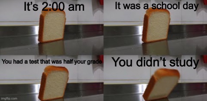 Bad meme | It’s 2:00 am; It was a school day; You had a test that was half your grade; You didn’t study | image tagged in bread | made w/ Imgflip meme maker