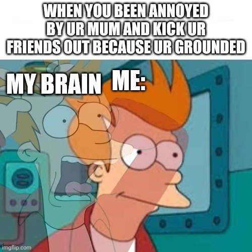 Thx mum, hate your guts :) | WHEN YOU BEEN ANNOYED BY UR MUM AND KICK UR FRIENDS OUT BECAUSE UR GROUNDED; ME:; MY BRAIN | image tagged in fry | made w/ Imgflip meme maker