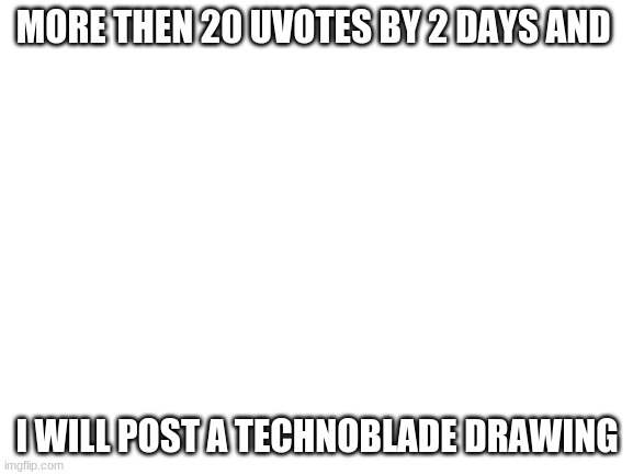 True | MORE THEN 20 UVOTES BY 2 DAYS AND; I WILL POST A TECHNOBLADE DRAWING | image tagged in blank white template | made w/ Imgflip meme maker