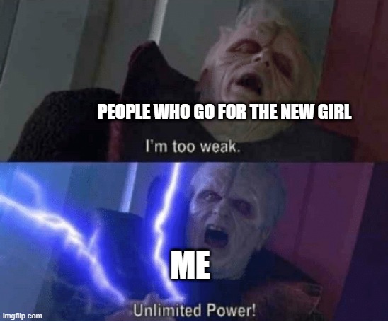 Too weak Unlimited Power | PEOPLE WHO GO FOR THE NEW GIRL ME | image tagged in too weak unlimited power | made w/ Imgflip meme maker