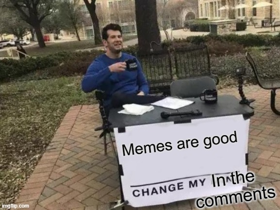 Change My Mind | Memes are good; In the comments | image tagged in memes,change my mind | made w/ Imgflip meme maker