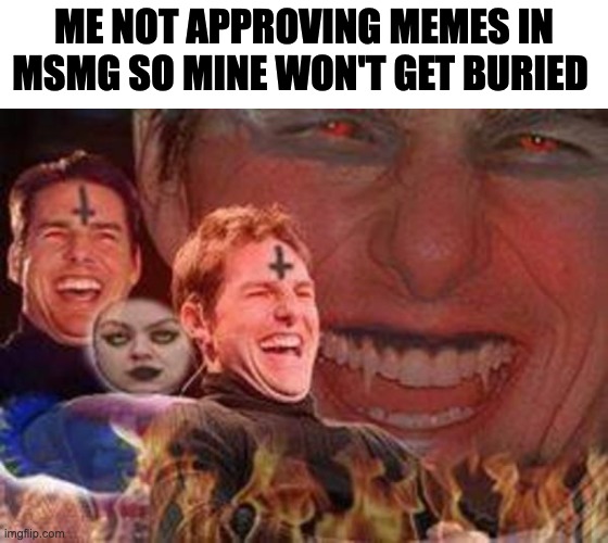 Nyehhehe | ME NOT APPROVING MEMES IN MSMG SO MINE WON'T GET BURIED | image tagged in evil tom cruise laughing | made w/ Imgflip meme maker