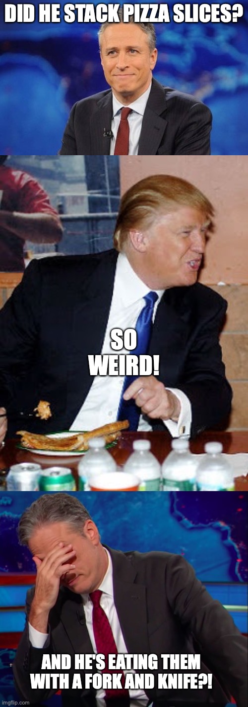 DID HE STACK PIZZA SLICES? SO WEIRD! AND HE'S EATING THEM WITH A FORK AND KNIFE?! | image tagged in jon stewart,pizza trump,jon stewart face-palm | made w/ Imgflip meme maker