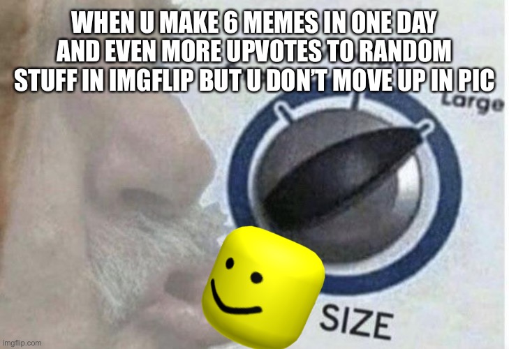 Oof size large | WHEN U MAKE 6 MEMES IN ONE DAY AND EVEN MORE UPVOTES TO RANDOM STUFF IN IMGFLIP BUT U DON’T MOVE UP IN PIC | image tagged in oof size large | made w/ Imgflip meme maker
