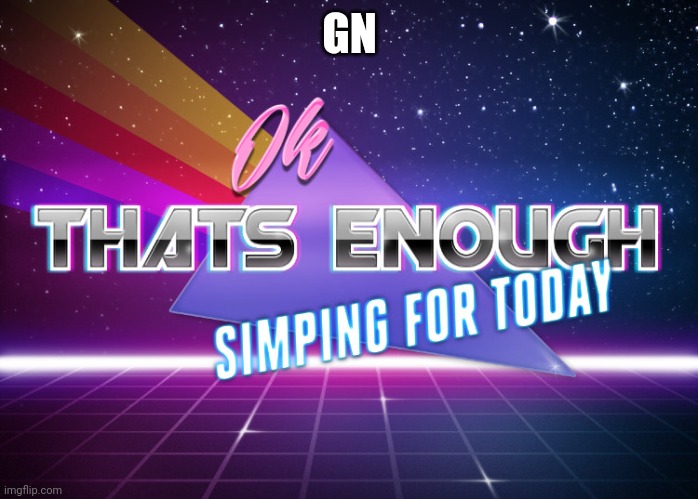Gn | GN | image tagged in enough simping | made w/ Imgflip meme maker