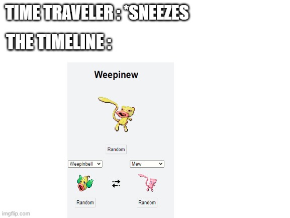 pokemon fusion is weird | TIME TRAVELER : *SNEEZES; THE TIMELINE : | image tagged in blank white template,pokemon | made w/ Imgflip meme maker