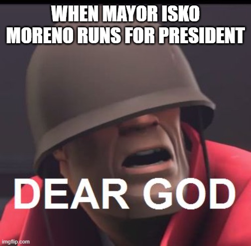 Fellow Filipino Memers you can relate to this :) | WHEN MAYOR ISKO MORENO RUNS FOR PRESIDENT | image tagged in dear god,running for president,isko moreno,filipino | made w/ Imgflip meme maker