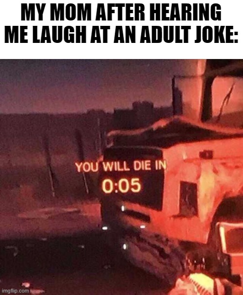 Day 1 of no titles | MY MOM AFTER HEARING ME LAUGH AT AN ADULT JOKE: | image tagged in you will die in 0 05 | made w/ Imgflip meme maker