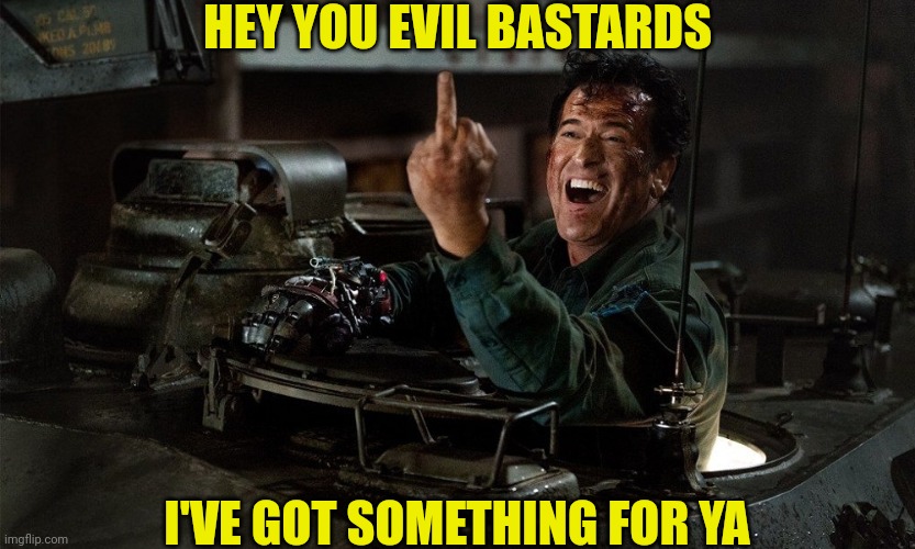 Ash Williams vs Evil Dead | HEY YOU EVIL BASTARDS I'VE GOT SOMETHING FOR YA | image tagged in ash williams vs evil dead | made w/ Imgflip meme maker