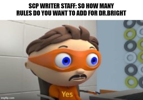 Day 2 Of Bad titles | SCP WRITER STAFF: SO HOW MANY RULES DO YOU WANT TO ADD FOR DR.BRIGHT | image tagged in yes | made w/ Imgflip meme maker
