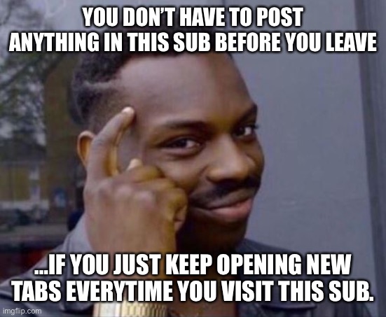 Black guy thinking | YOU DON’T HAVE TO POST ANYTHING IN THIS SUB BEFORE YOU LEAVE; …IF YOU JUST KEEP OPENING NEW TABS EVERYTIME YOU VISIT THIS SUB. | image tagged in black guy thinking | made w/ Imgflip meme maker