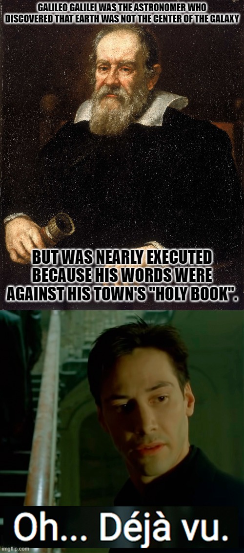 Well... Doesn't that sound familiar! | GALILEO GALILEI WAS THE ASTRONOMER WHO DISCOVERED THAT EARTH WAS NOT THE CENTER OF THE GALAXY; BUT WAS NEARLY EXECUTED BECAUSE HIS WORDS WERE AGAINST HIS TOWN'S "HOLY BOOK". | image tagged in oh deja vu matrix,lgbtq,galileo,memes,karma | made w/ Imgflip meme maker