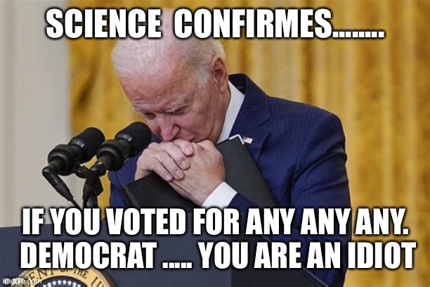 Absolute idiots vote Democrat | SCIENCE  CONFIRMS........ IF YOU VOTED FOR ANY ANY ANY.   DEMOCRAT ..... YOU ARE AN IDIOT | image tagged in crying,biden,sad joe biden,incompetence,dementia,losers | made w/ Imgflip meme maker