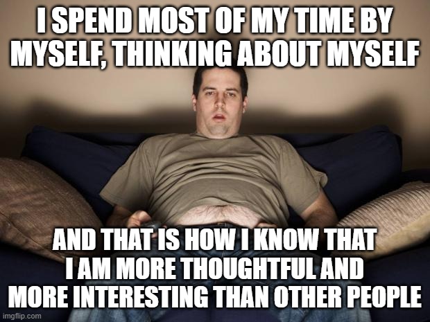 A Lot Of Extremely Online People In A Nutshell | I SPEND MOST OF MY TIME BY MYSELF, THINKING ABOUT MYSELF; AND THAT IS HOW I KNOW THAT I AM MORE THOUGHTFUL AND MORE INTERESTING THAN OTHER PEOPLE | image tagged in lazy fat guy on the couch,solipsism,egocentrism,bias,covert narcissism,deep thought | made w/ Imgflip meme maker