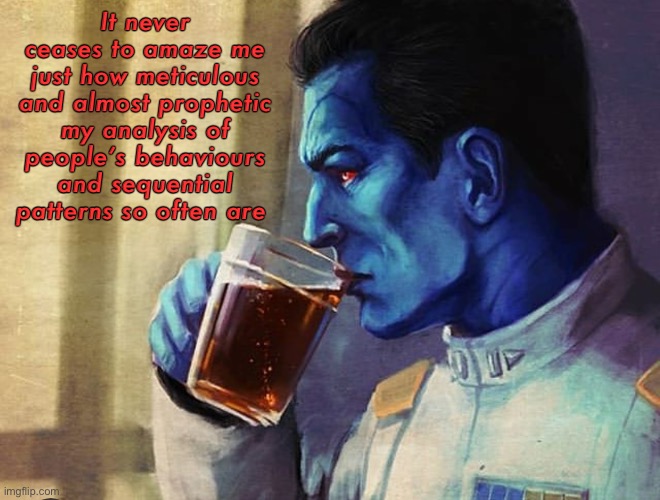 Pattern recognition is the key to strategic dominance | It never ceases to amaze me just how meticulous and almost prophetic my analysis of people’s behaviours and sequential patterns so often are | image tagged in thrawn tea | made w/ Imgflip meme maker