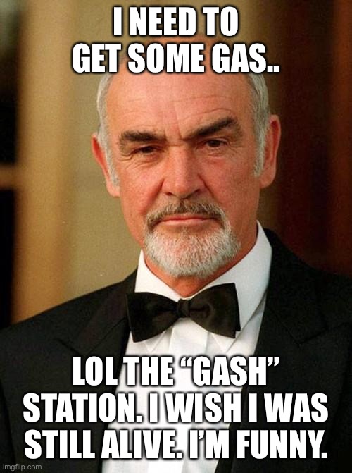 Gash Station | I NEED TO GET SOME GAS.. LOL THE “GASH” STATION. I WISH I WAS STILL ALIVE. I’M FUNNY. | image tagged in sean connery | made w/ Imgflip meme maker