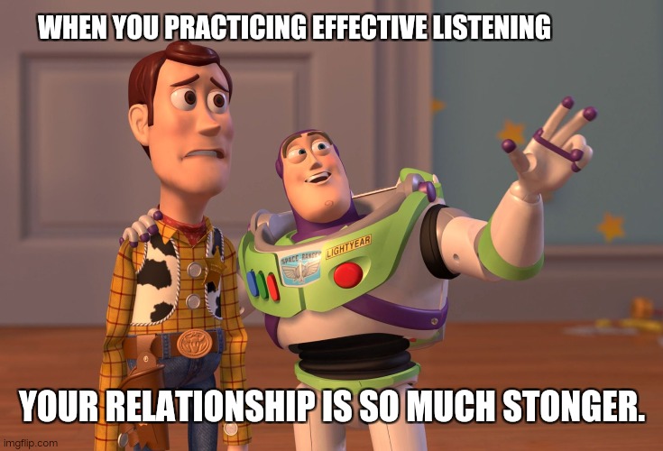 X, X Everywhere | WHEN YOU PRACTICING EFFECTIVE LISTENING; YOUR RELATIONSHIP IS SO MUCH STONGER. | image tagged in memes,x x everywhere | made w/ Imgflip meme maker