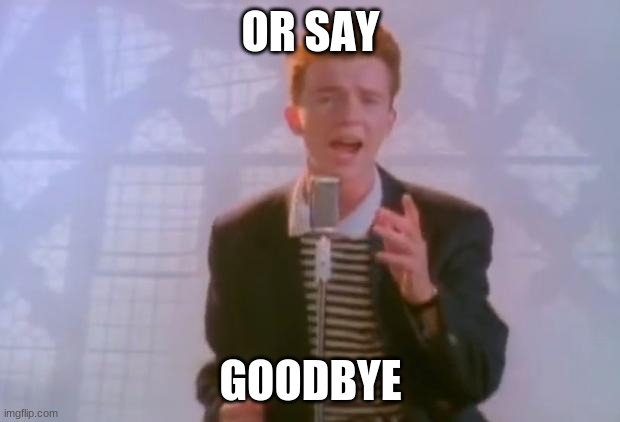 Rick Astley | OR SAY GOODBYE | image tagged in rick astley | made w/ Imgflip meme maker
