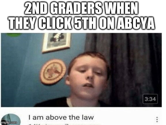 anyone re,ber ABCYA? | 2ND GRADERS WHEN THEY CLICK 5TH ON ABCYA | image tagged in i am above the law | made w/ Imgflip meme maker