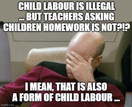 true ... | CHILD LABOUR IS ILLEGAL ... BUT TEACHERS ASKING CHILDREN HOMEWORK IS NOT?!? I MEAN, THAT IS ALSO A FORM OF CHILD LABOUR ... | image tagged in memes,captain picard facepalm,school,child labor,homework,oh wow are you actually reading these tags | made w/ Imgflip meme maker