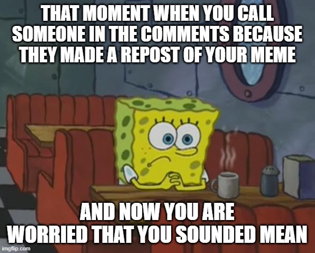 I feel guilty now :( |  THAT MOMENT WHEN YOU CALL SOMEONE IN THE COMMENTS BECAUSE THEY MADE A REPOST OF YOUR MEME; AND NOW YOU ARE WORRIED THAT YOU SOUNDED MEAN | image tagged in spongebob waiting,guilty,sad | made w/ Imgflip meme maker