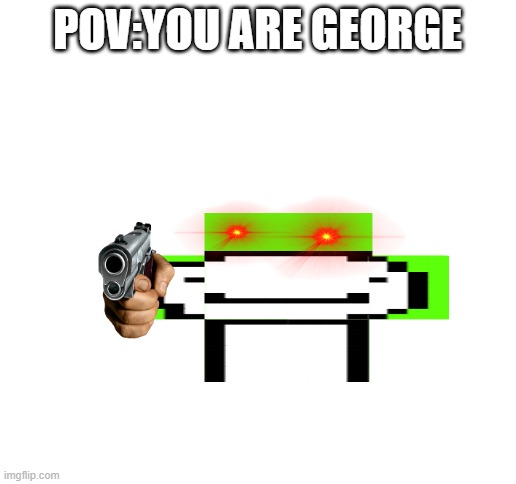 COME HERE GEORGE!!! | POV:YOU ARE GEORGE | image tagged in blank white template | made w/ Imgflip meme maker