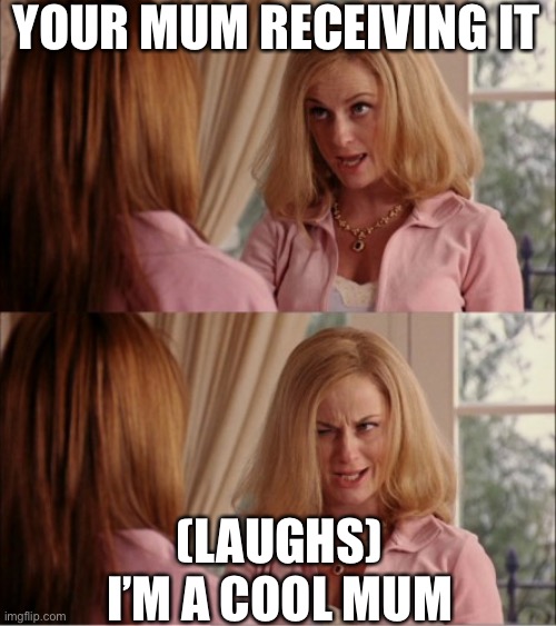 mean girls cool mom | YOUR MUM RECEIVING IT; (LAUGHS) I’M A COOL MUM | image tagged in mean girls cool mom | made w/ Imgflip meme maker