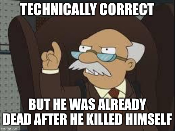 Technically Correct | TECHNICALLY CORRECT BUT HE WAS ALREADY DEAD AFTER HE KILLED HIMSELF | image tagged in technically correct | made w/ Imgflip meme maker