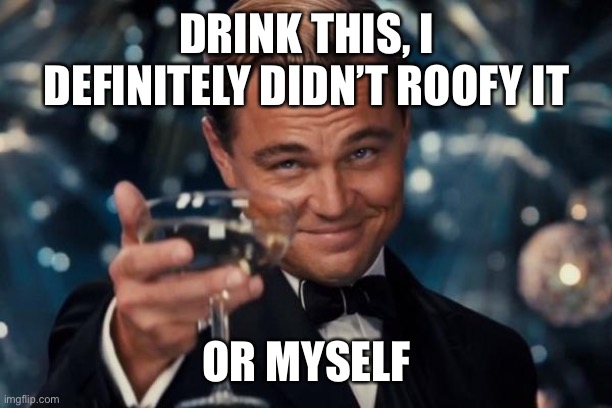 Drink up | DRINK THIS, I DEFINITELY DIDN’T ROOFY IT; OR MYSELF | image tagged in memes,leonardo dicaprio cheers | made w/ Imgflip meme maker