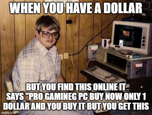 lel gaming pc | WHEN YOU HAVE A DOLLAR; BUT YOU FIND THIS ONLINE IT SAYS "PRO GAMINEG PC BUY NOW ONLY 1 DOLLAR AND YOU BUY IT BUT YOU GET THIS | image tagged in computer nerd | made w/ Imgflip meme maker