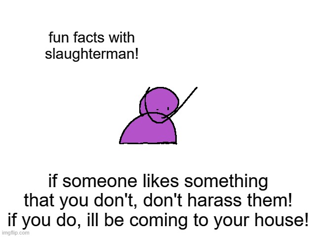 Fun Fact! | fun facts with slaughterman! if someone likes something that you don't, don't harass them! if you do, ill be coming to your house! | image tagged in slaughterman,slaughtermen,folioscope | made w/ Imgflip meme maker
