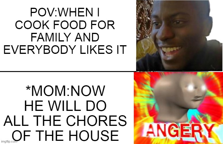 SHIDPOST I DONT EVEN KNOW WHAT TO WRITE HERE | POV:WHEN I COOK FOOD FOR FAMILY AND EVERYBODY LIKES IT; *MOM:NOW HE WILL DO ALL THE CHORES OF THE HOUSE | image tagged in disappointed black guy,chef,surreal angery | made w/ Imgflip meme maker