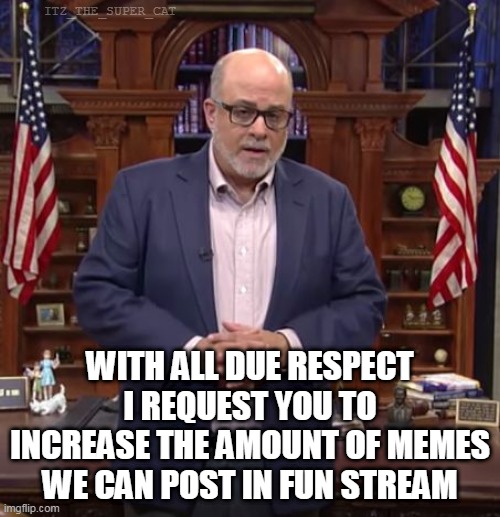 OR ILL LOOSE THE IDEAS AFTER I WAKE UP | ITZ_THE_SUPER_CAT; WITH ALL DUE RESPECT I REQUEST YOU TO INCREASE THE AMOUNT OF MEMES WE CAN POST IN FUN STREAM | image tagged in mark levin with all due respect,please | made w/ Imgflip meme maker