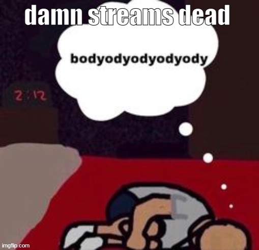 bodyodyodyodyodyodyodyody | damn streams dead | image tagged in bodyodyodyodyodyodyodyody | made w/ Imgflip meme maker