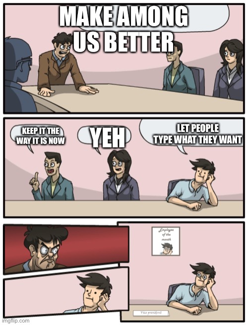 Boardroom Meeting Unexpected Ending | MAKE AMONG US BETTER; YEH; KEEP IT THE WAY IT IS NOW; LET PEOPLE TYPE WHAT THEY WANT | image tagged in boardroom meeting unexpected ending | made w/ Imgflip meme maker