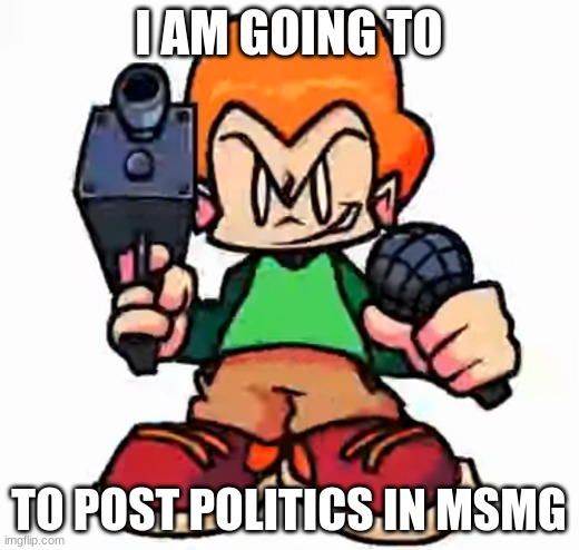 front facing pico | I AM GOING TO; TO POST POLITICS IN MSMG | image tagged in front facing pico,politics | made w/ Imgflip meme maker