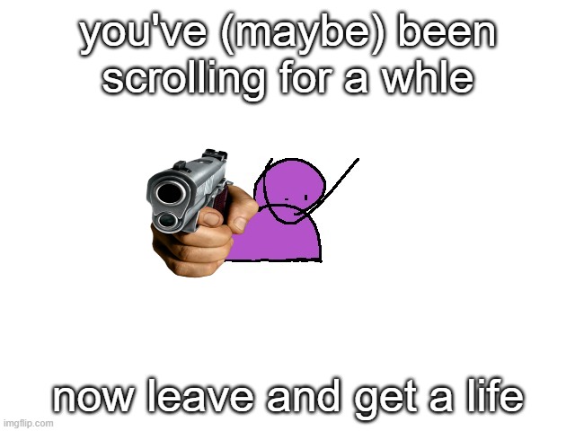 get a life | you've (maybe) been scrolling for a whle; now leave and get a life | image tagged in slaughterman | made w/ Imgflip meme maker