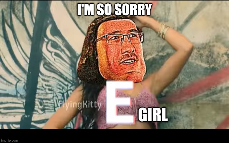 E girl I guess... | I'M SO SORRY; GIRL | image tagged in i'm not an e girl | made w/ Imgflip meme maker