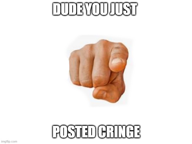 cringe | DUDE YOU JUST; POSTED CRINGE | image tagged in cringe | made w/ Imgflip meme maker