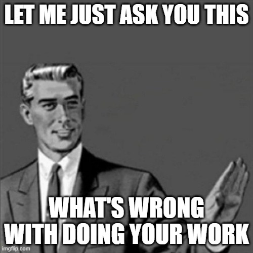 Answer me that | LET ME JUST ASK YOU THIS; WHAT'S WRONG WITH DOING YOUR WORK | image tagged in correction guy,memes,work | made w/ Imgflip meme maker