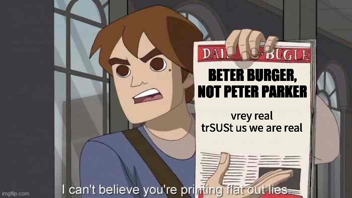 more politix omg | BETER BURGER, NOT PETER PARKER; vrey real trSUSt us we are real | image tagged in i can't believe you're printing flat out lies | made w/ Imgflip meme maker