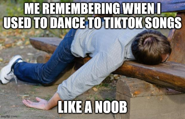 No Tiktok Songs | ME REMEMBERING WHEN I USED TO DANCE TO TIKTOK SONGS; LIKE A NO0B | image tagged in exhausted | made w/ Imgflip meme maker