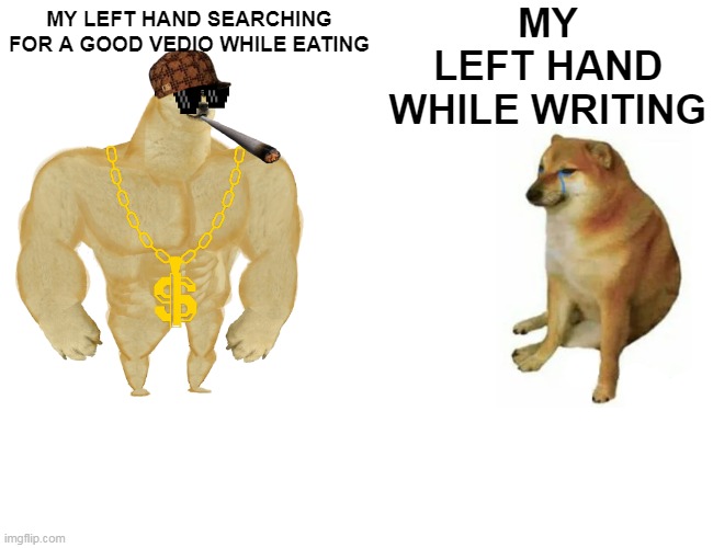 WEAKKKK!!!!!!!!!!!! | MY LEFT HAND WHILE WRITING; MY LEFT HAND SEARCHING FOR A GOOD VEDIO WHILE EATING | image tagged in memes | made w/ Imgflip meme maker
