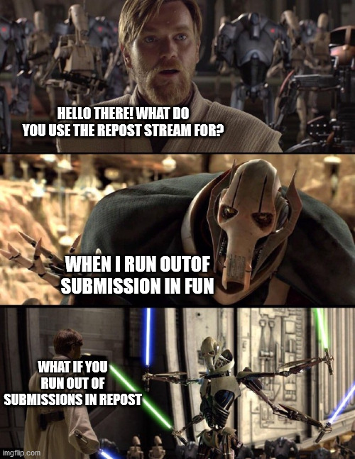 Repost Repost | HELLO THERE! WHAT DO YOU USE THE REPOST STREAM FOR? WHEN I RUN OUTOF SUBMISSION IN FUN; WHAT IF YOU RUN OUT OF SUBMISSIONS IN REPOST | image tagged in general kenobi hello there | made w/ Imgflip meme maker