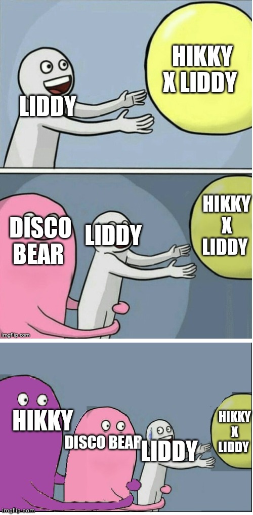 Stay away from my Liddy | HIKKY X LIDDY; LIDDY; HIKKY X LIDDY; DISCO BEAR; LIDDY; HIKKY; HIKKY X LIDDY; LIDDY; DISCO BEAR | image tagged in running away baloon 2 | made w/ Imgflip meme maker