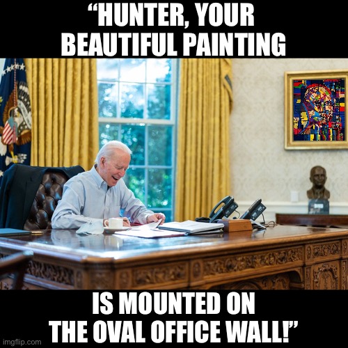 I wish it was a joke. | “HUNTER, YOUR 
BEAUTIFUL PAINTING; IS MOUNTED ON
THE OVAL OFFICE WALL!” | image tagged in joe biden,creepy joe biden,biden,hunter,democrat party,government corruption | made w/ Imgflip meme maker